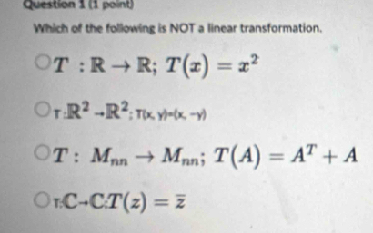 Which of the following is NOT a linear transformation.
T:Rto R; T(x)=x^2
r:R^2to R^2:T(x,y)=(x,-y)
T:M_nnto M_nn; T(A)=A^T+A
_1Cto C:T(z)=overline z