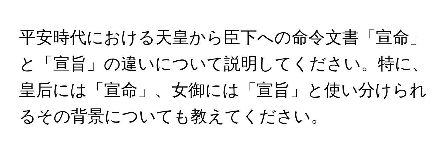 平安時代における天皇から臣下への命令文書「宣命」と「宣旨」の違いについて説明してください。特に、皇后には「宣命」、女御には「宣旨」と使い分けられるその背景についても教えてください。