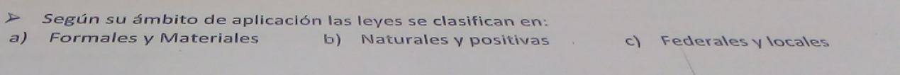 Según su ámbito de aplicación las leyes se clasifican en:
a) Formales y Materiales b) Naturales y positivas c) Federales y locales