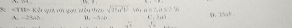 A、 04 、 C_1=B_1
5: Kết quả rút gọn biểu thức sqrt(25a^3b^3) với a≥ 0, b≤ 0 là
A. -25cm B. =5ab. C. 6ab D. 25ab.
sqrt(x) sqrt(x)