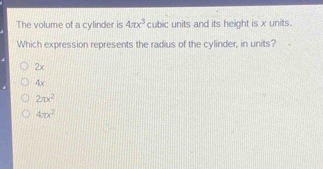 The volume of a cylinder is 4π x^3 cubic units and its height is x units.
Which expression represents the radius of the cylinder, in units?
2x
4x
2π x^2
4π x^2