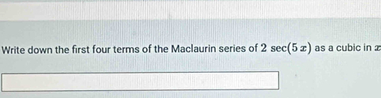 Write down the first four terms of the Maclaurin series of 2sec (5x) as a cubic in