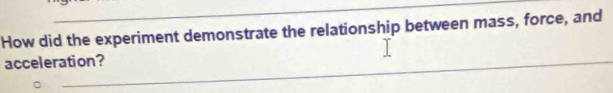 How did the experiment demonstrate the relationship between mass, force, and 
acceleration?