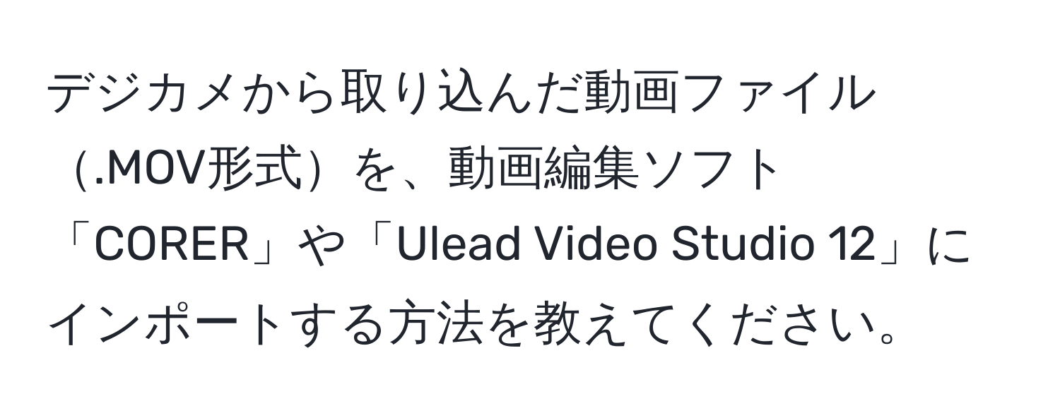 デジカメから取り込んだ動画ファイル.MOV形式を、動画編集ソフト「CORER」や「Ulead Video Studio 12」にインポートする方法を教えてください。