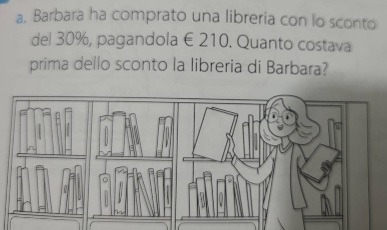 Barbara ha comprato una libreria con lo sconto 
del 30%, pagandola € 210. . Quanto costava 
prima dello sconto la libreria di Barbara?