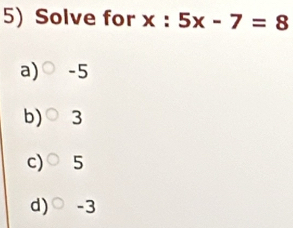 Solve for x : :5x-7=8
a) -5
b) 3
c) 5
d) -3