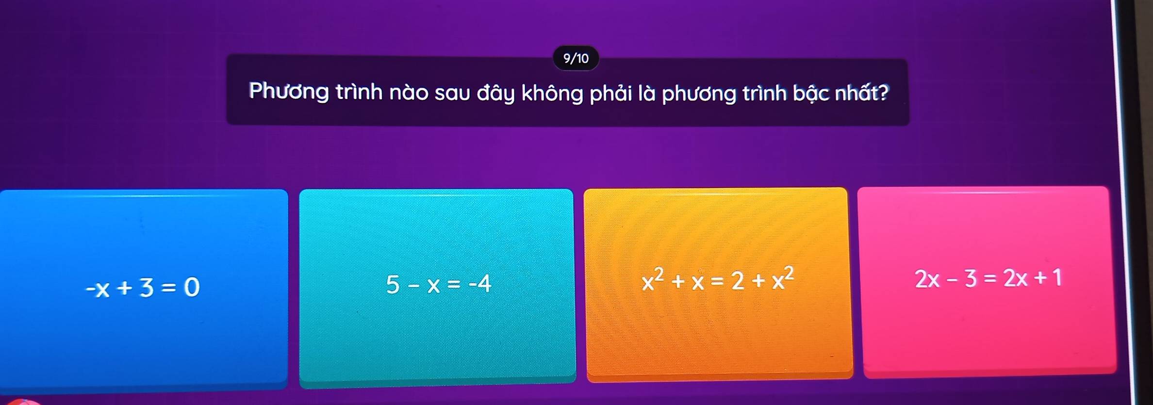 9/10
Phương trình nào sau đây không phải là phương trình bậc nhất?
-x+3=0
5-x=-4
x^2+x=2+x^2
2x-3=2x+1