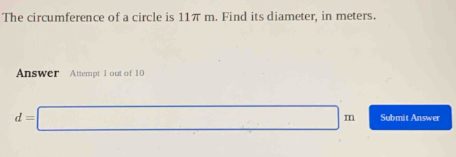 The circumference of a circle is 11π m. Find its diameter, in meters. 
Answer Attempt 1 out of 10
d=□ m Submit Answer