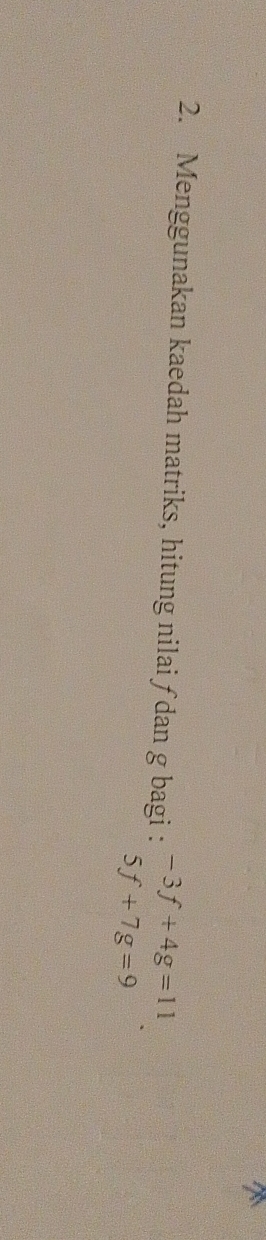 Menggunakan kaedah matriks, hitung nilai ƒ dan g bagi : -3f+4g=11
5f+7g=9
