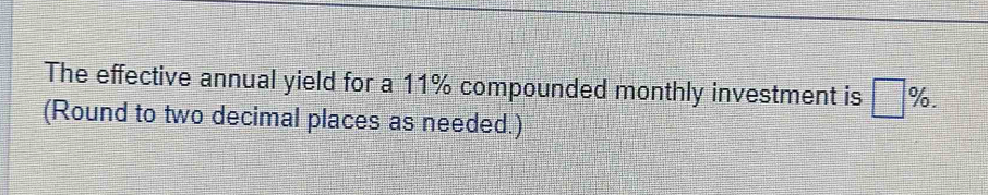 The effective annual yield for a 11% compounded monthly investment is □ %. 
(Round to two decimal places as needed.)