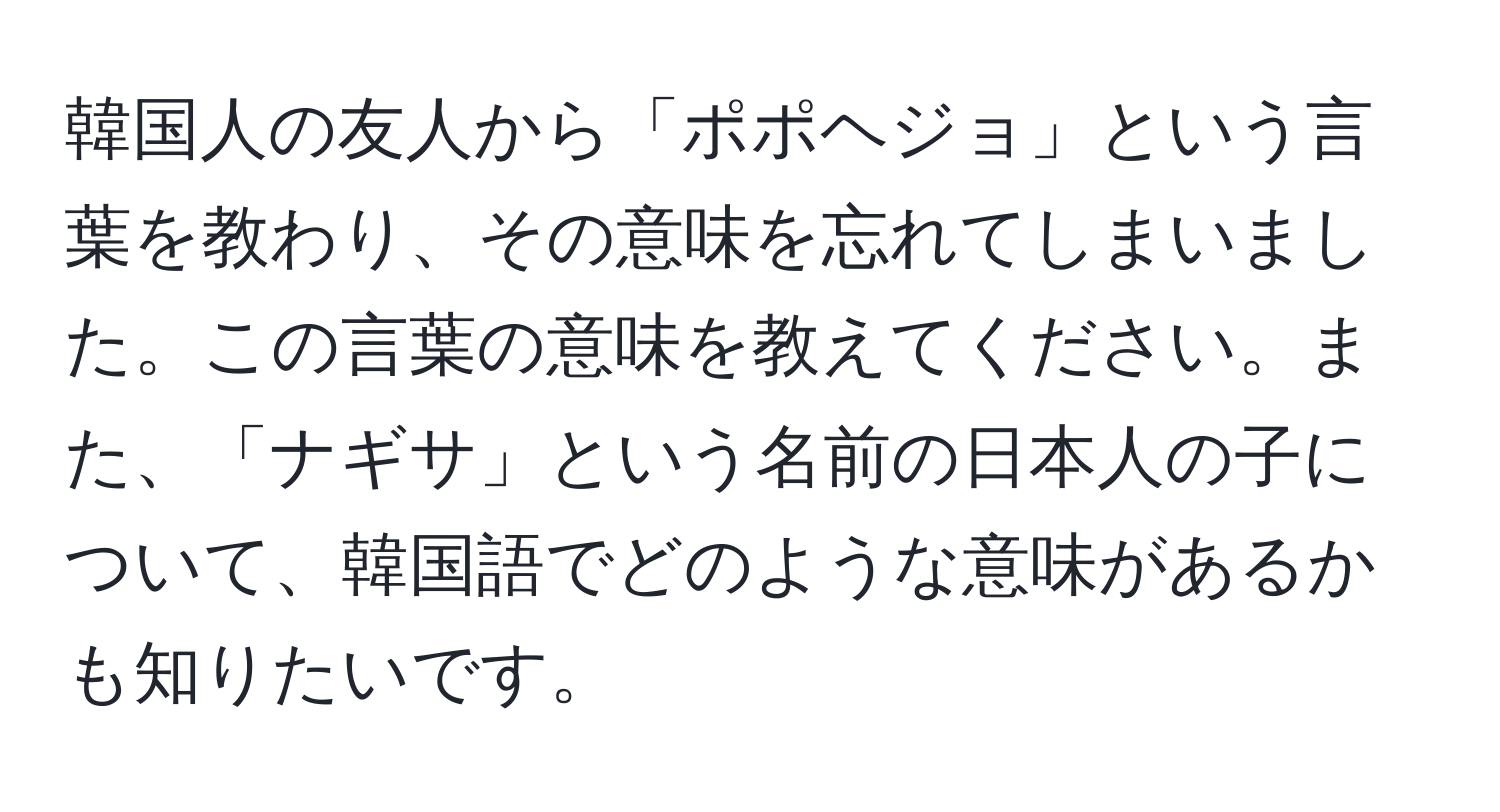 韓国人の友人から「ポポヘジョ」という言葉を教わり、その意味を忘れてしまいました。この言葉の意味を教えてください。また、「ナギサ」という名前の日本人の子について、韓国語でどのような意味があるかも知りたいです。