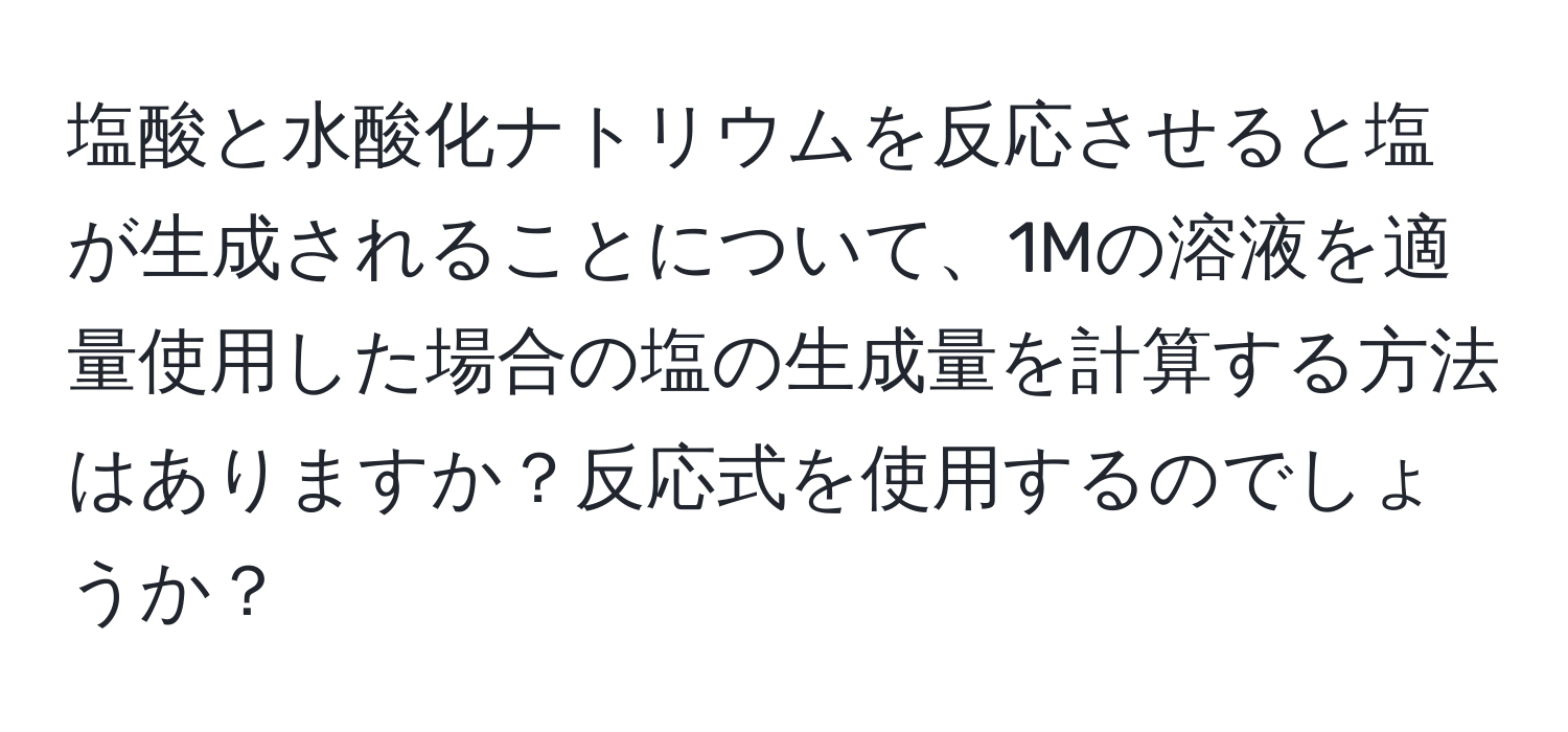 塩酸と水酸化ナトリウムを反応させると塩が生成されることについて、1Mの溶液を適量使用した場合の塩の生成量を計算する方法はありますか？反応式を使用するのでしょうか？