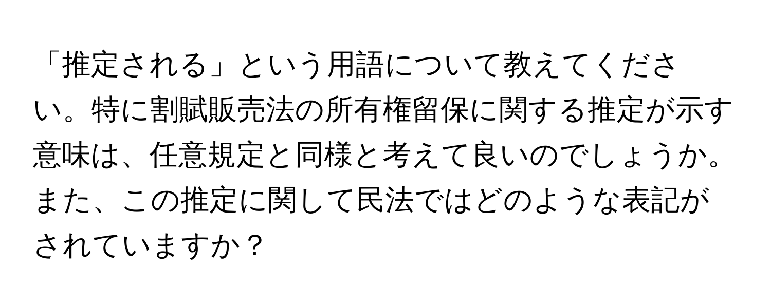 「推定される」という用語について教えてください。特に割賦販売法の所有権留保に関する推定が示す意味は、任意規定と同様と考えて良いのでしょうか。また、この推定に関して民法ではどのような表記がされていますか？