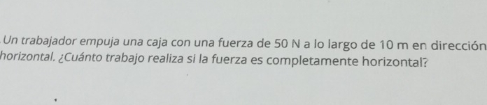 Un trabajador empuja una caja con una fuerza de 50 N a lo largo de 10 m en dirección 
horizontal. ¿Cuánto trabajo realiza si la fuerza es completamente horizontal?