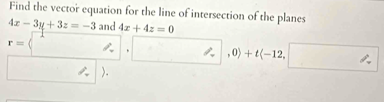 Find the vector equation for the line of intersection of the planes 
and 4x+4z=0
r=langle □ ,□ ,□ ,0rangle +tlangle -12,□