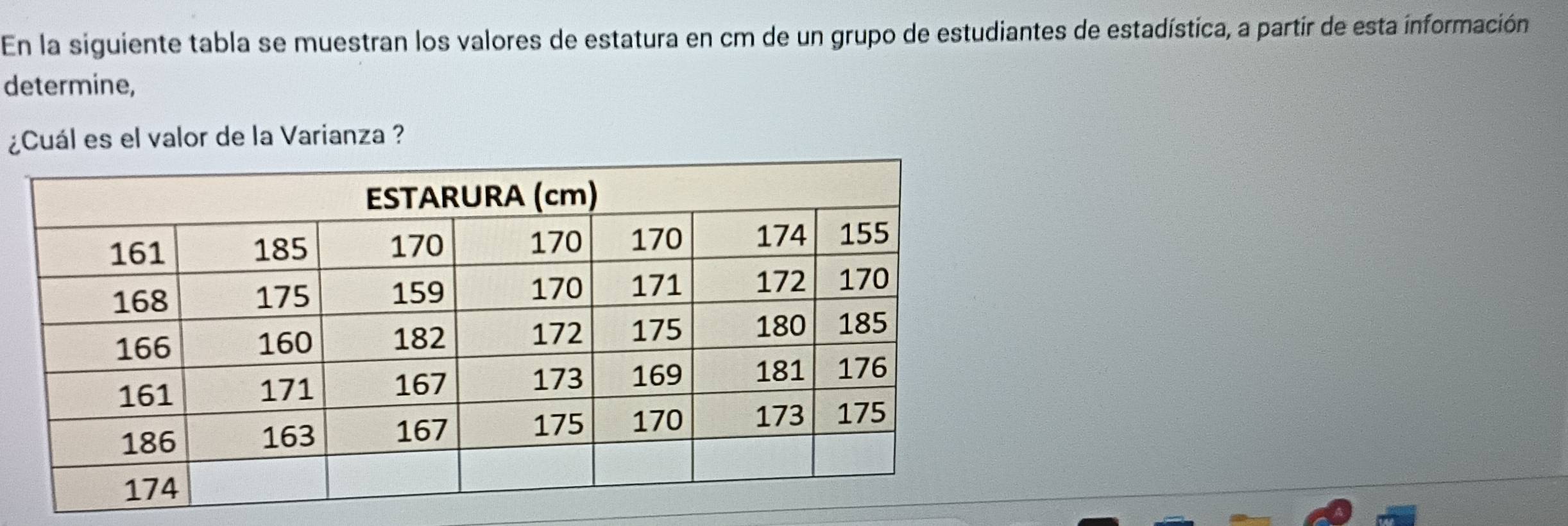 En la siguiente tabla se muestran los valores de estatura en cm de un grupo de estudiantes de estadística, a partir de esta información 
determine, 
¿Cuál es el valor de la Varianza ?