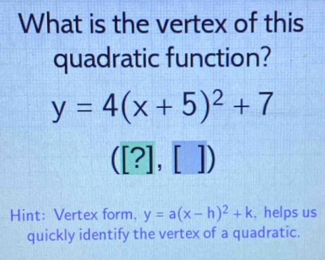 What is the vertex of this 
quadratic function?
y=4(x+5)^2+7
([?],[])
Hint: Vertex form. y=a(x-h)^2+k , helps us 
quickly identify the vertex of a quadratic.