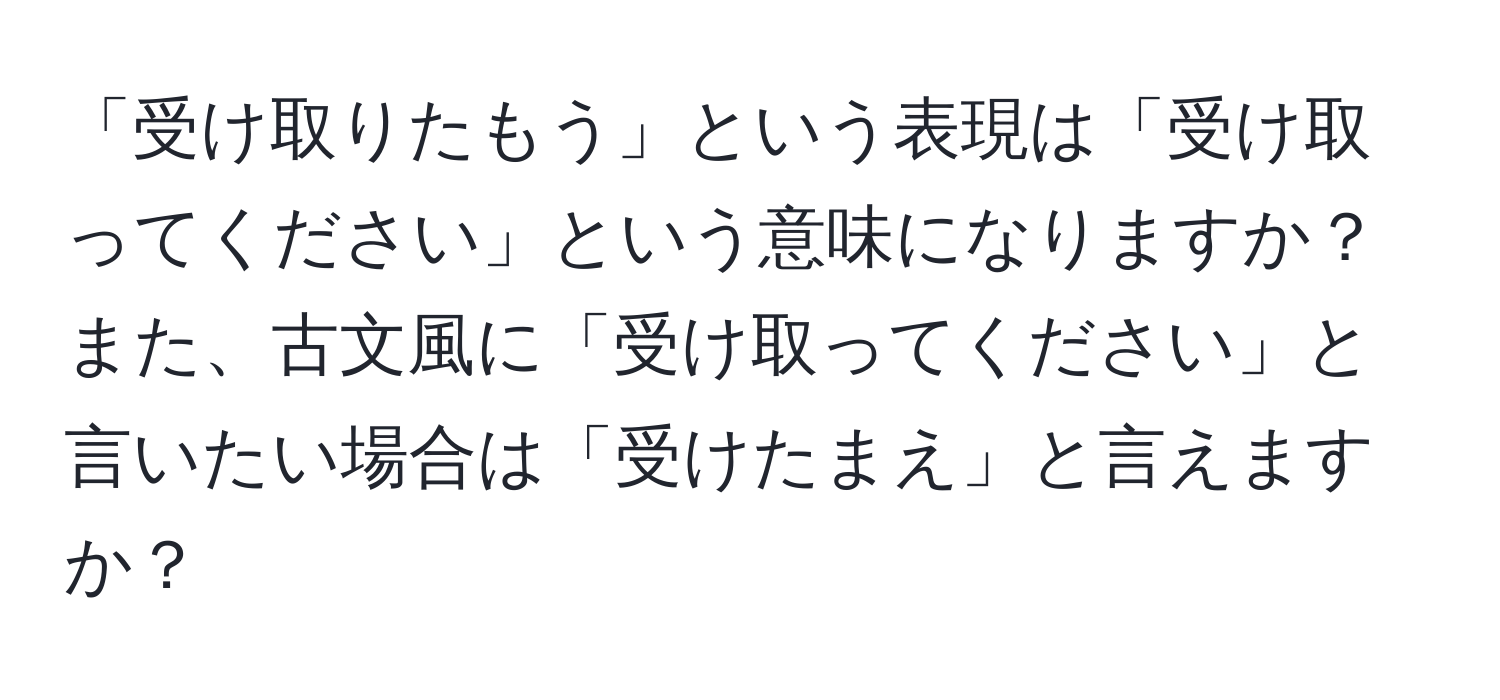 「受け取りたもう」という表現は「受け取ってください」という意味になりますか？また、古文風に「受け取ってください」と言いたい場合は「受けたまえ」と言えますか？