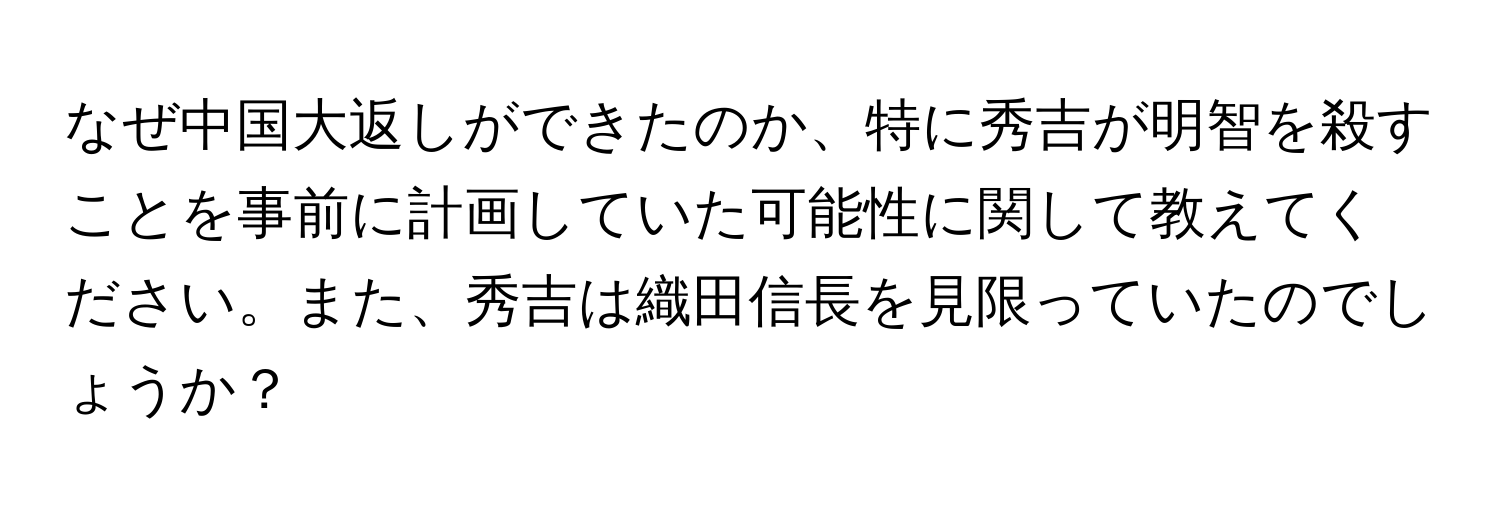 なぜ中国大返しができたのか、特に秀吉が明智を殺すことを事前に計画していた可能性に関して教えてください。また、秀吉は織田信長を見限っていたのでしょうか？