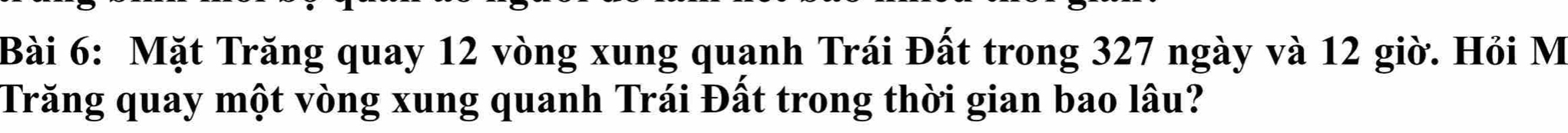 Mặt Trăng quay 12 vòng xung quanh Trái Đất trong 327 ngày và 12 giờ. Hỏi M 
Trăng quay một vòng xung quanh Trái Đất trong thời gian bao lâu?