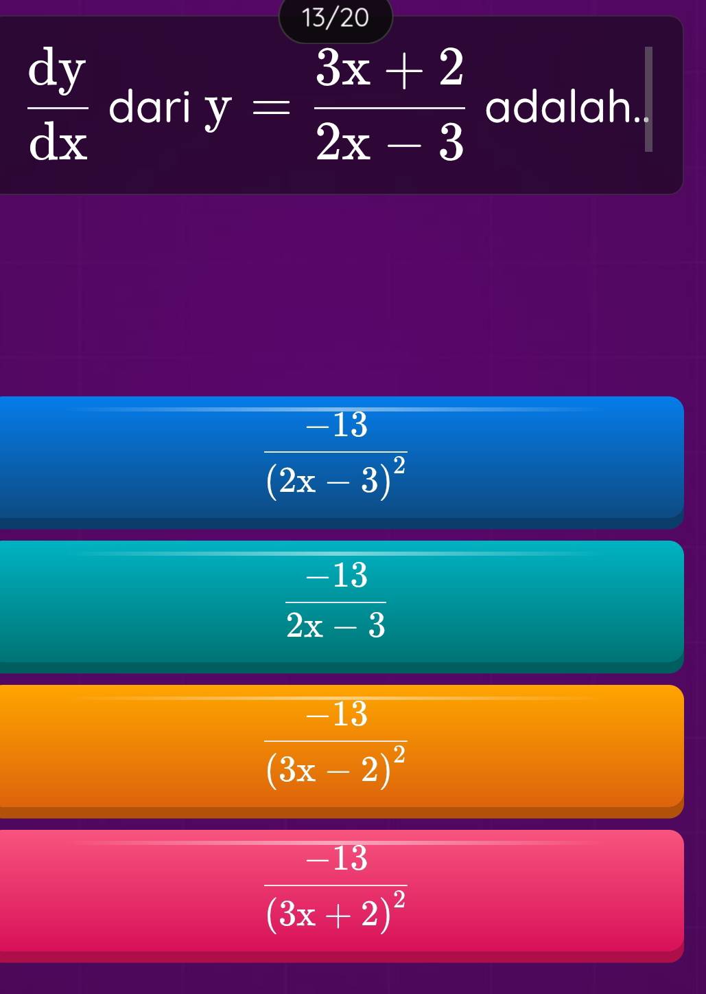 13/20
 dy/dx  dari y= (3x+2)/2x-3  adalah..
frac -13(2x-3)^2
 (-13)/2x-3 
frac -13(3x-2)^2
frac -13(3x+2)^2