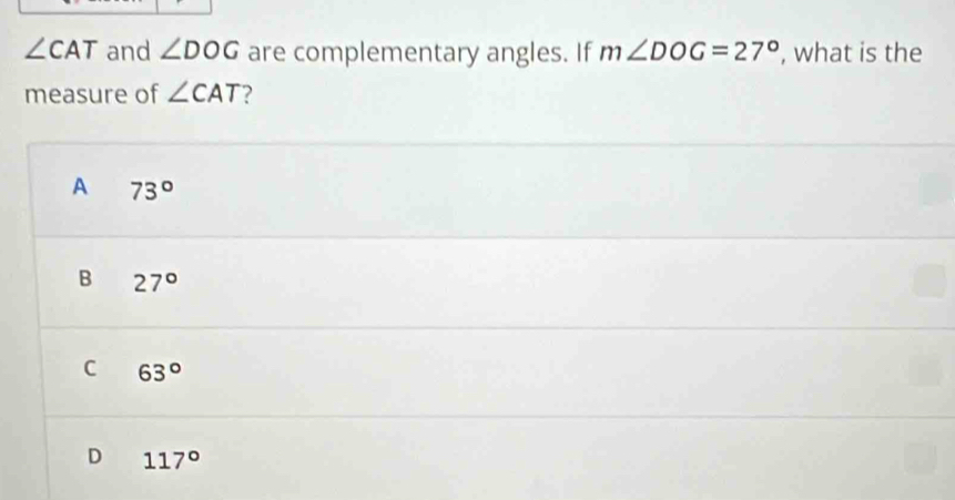 ∠ CAT and ∠ DOG are complementary angles. If m∠ DOG=27° , what is the
measure of ∠ CAT ?
A 73°
B 27°
C 63°
D 117°