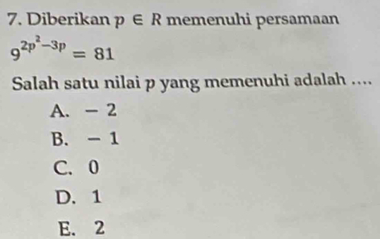 Diberikan p∈ R memenuhi persamaan
9^(2p^2)-3p=81
Salah satu nilai p yang memenuhi adalah ....
A. - 2
B. - 1
C. 0
D. 1
E. 2