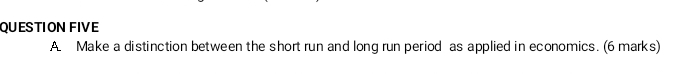 QUESTION FIVE 
A. Make a distinction between the short run and long run period as applied in economics. (6 marks)