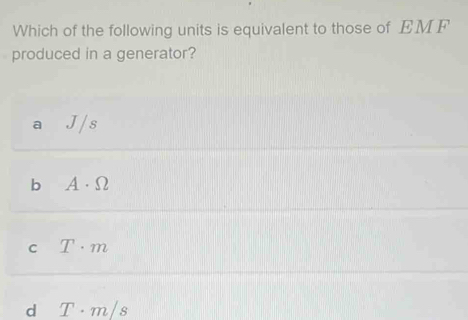 Which of the following units is equivalent to those of EM F
produced in a generator?
a J /s
b A· Omega
C T· m
d T· m/s