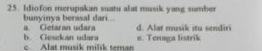 Idiofon merupakan suatu alat musik yang sumber
bunyinya berasal dari...
a Getaran udara d. Alat musik itu sendiri
b. Gesckan udara
Alat musik milik teman e. Tenaga listrik