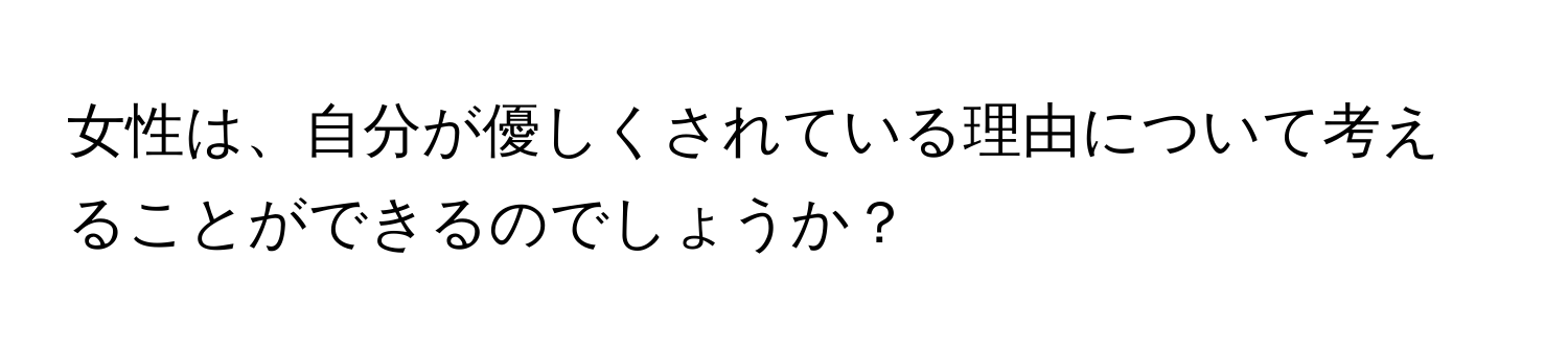 女性は、自分が優しくされている理由について考えることができるのでしょうか？