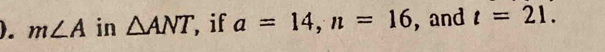 ). m∠ A in △ ANT if a=14, n=16 , and t=21.