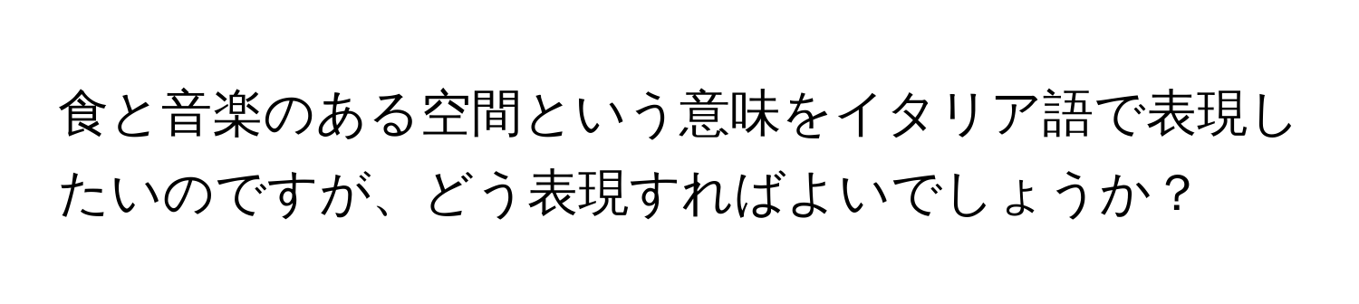 食と音楽のある空間という意味をイタリア語で表現したいのですが、どう表現すればよいでしょうか？