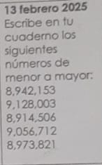 febrero 2025 
Escribe en tu 
cuaderno los 
siguientes 
números de 
menor a mayor:
8,942,153
9,128,003
8,914,506
9,056,712
8,973,821