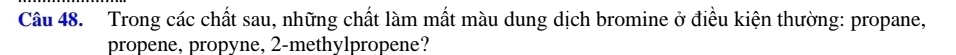 Trong các chất sau, những chất làm mất màu dung dịch bromine ở điều kiện thường: propane, 
propene, propyne, 2 -methylpropene?
