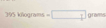 395kilog rams=□ grams