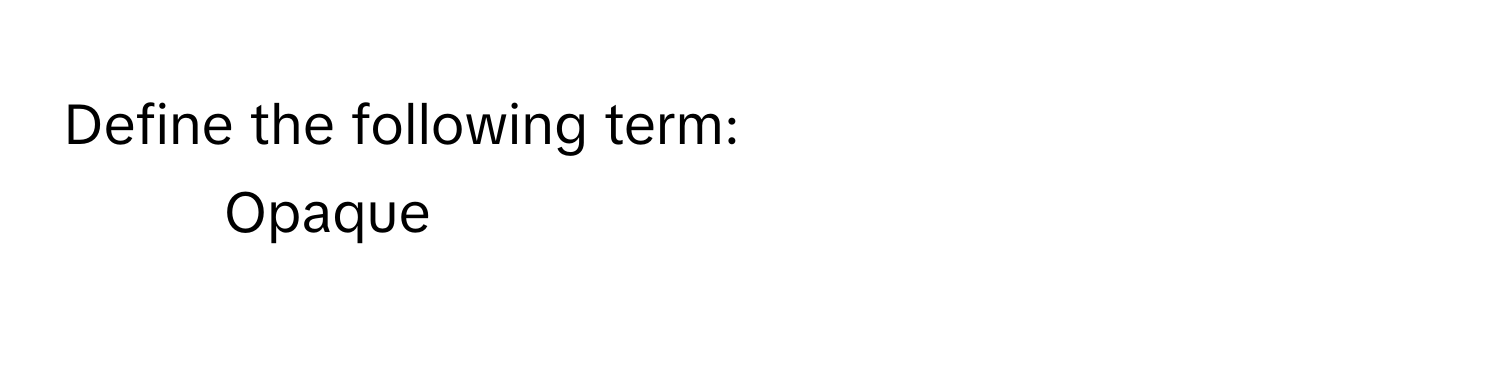 Define the following term: 
1. Opaque