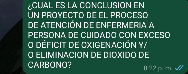 ¿CUAL ES LA CONCLUSION EN 
UN PROYECTO DE EL PROCESO 
DE ATENCIÓN DE ENFERMERIA A 
PERSONA DE CUIDADO CON EXCESO 
O DÉFICIT DE OXIGENACIÓN Y/ 
O ELIMINACION DE DIOXIDO DE 
CARBONO?
8:22 p. m.