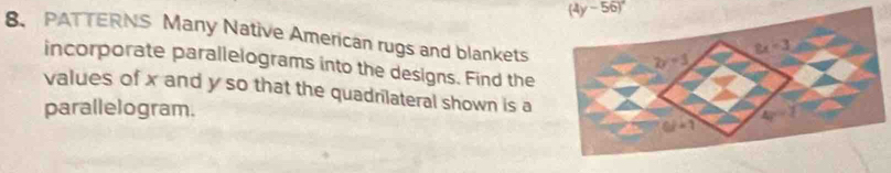 (4y-56)^circ 
8. PATTERNS Many Native American rugs and blankets
incorporate parallelograms into the designs. Find the
values of x and y so that the quadrilateral shown is a
parallelogram.