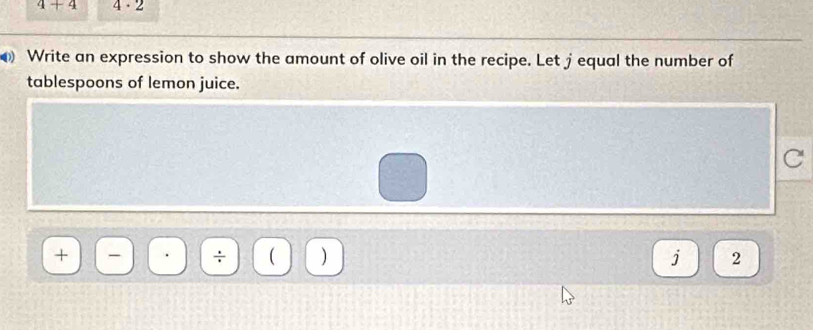 4+4 4· 
Write an expression to show the amount of olive oil in the recipe. Let jequal the number of 
tablespoons of lemon juice. 
C 
+ 
÷ ( ) j 2