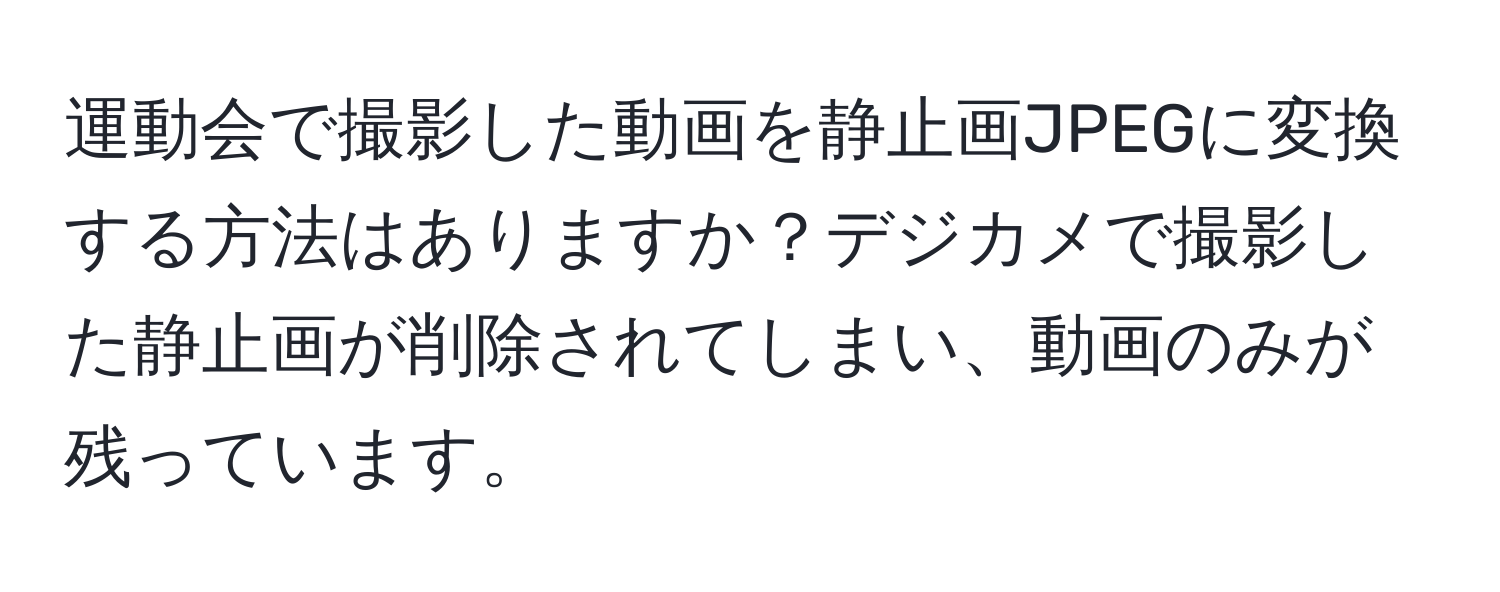 運動会で撮影した動画を静止画JPEGに変換する方法はありますか？デジカメで撮影した静止画が削除されてしまい、動画のみが残っています。