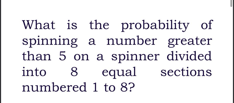 What is the probability of 
spinning a number greater 
than 5 on a spinner divided 
into 8 equal sections 
numbered 1 to 8?