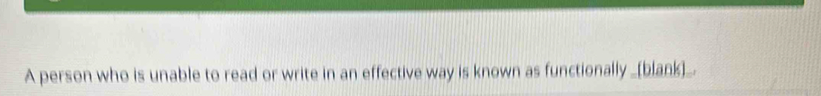 A person who is unable to read or write in an effective way is known as functionally _[blank)]_.