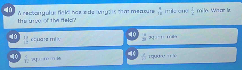 ) mile and  1/2 mile. What is
A rectangular field has side lengths that measure  9/10 
the area of the field?
 10/12  square mile  10/20  square mile
 9/20 
 9/12  square mile square mile