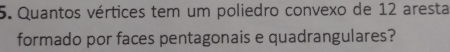 Quantos vértices tem um poliedro convexo de 12 aresta 
formado por faces pentagonais e quadrangulares?