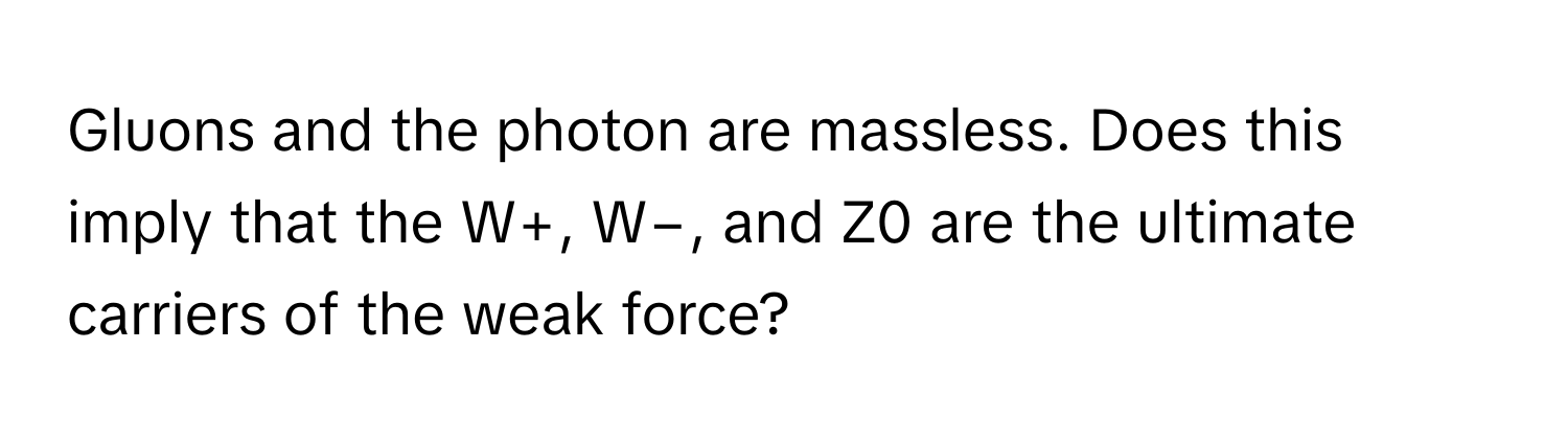 Gluons and the photon are massless. Does this imply that the W+, W−, and Z0 are the ultimate carriers of the weak force?