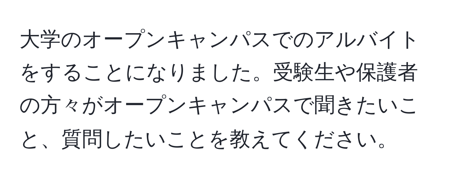 大学のオープンキャンパスでのアルバイトをすることになりました。受験生や保護者の方々がオープンキャンパスで聞きたいこと、質問したいことを教えてください。