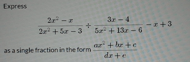 Express
 (2x^2-x)/2x^2+5x-3 /  (3x-4)/5x^2+13x-6 -x+3
as a single fraction in the form  (ax^2+bx+c)/dx+e 