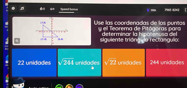 1 618 Speed bonus 19th 7965 824° 
Use las coordenadas de los puntos
y el Teorema de Pitágoras para
determinar la hipotenusa del
a
siguiente triángulo rectangulo:
Loc
810
Mi 22 unidades sqrt(244) unidades sqrt(22) unidades 244 unidades
1