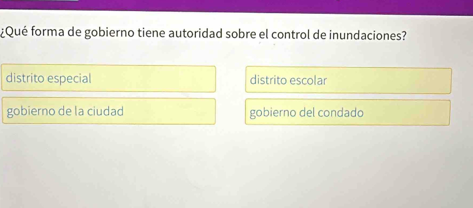 ¿Qué forma de gobierno tiene autoridad sobre el control de inundaciones?
distrito especial distrito escolar
gobierno de la ciudad gobierno del condado